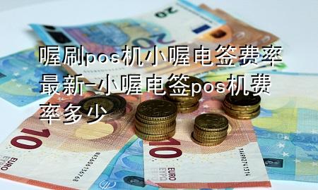 喔刷pos机小喔电签费率最新-小喔电签pos机费率多少