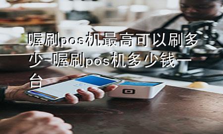 喔刷pos机最高可以刷多少-喔刷pos机多少钱一台