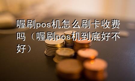 喔刷pos机怎么刷卡收费吗（喔刷pos机到底好不好）