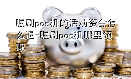 喔刷pos机的活动资金怎么退-喔刷pos机哪里领取