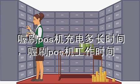 喔刷pos机充电多长时间，喔刷pos机工作时间