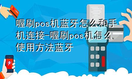 喔刷pos机蓝牙怎么和手机连接-喔刷pos机怎么使用方法蓝牙