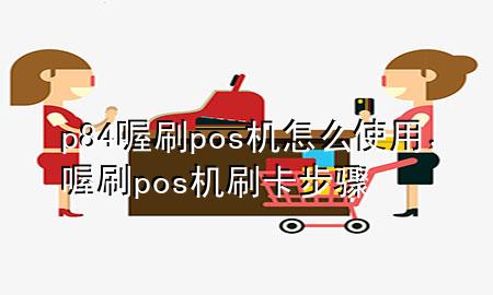 p84喔刷pos机怎么使用，喔刷pos机刷卡步骤