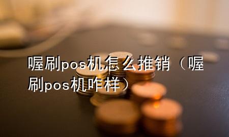 喔刷pos机怎么推销（喔刷pos机咋样）