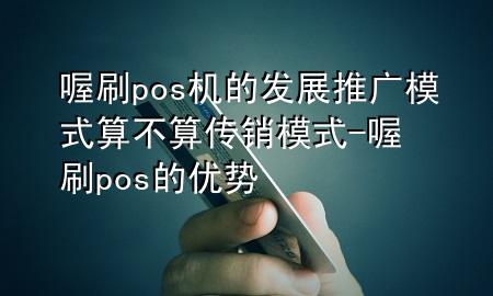 喔刷pos机的发展推广模式算不算传销模式-喔刷pos的优势