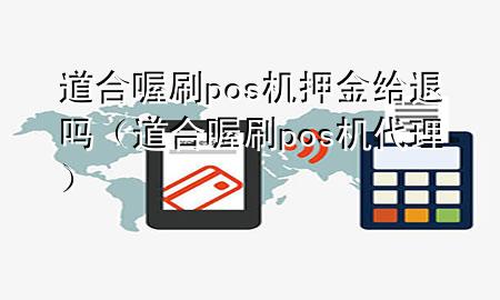 道合喔刷pos机押金给退吗（道合喔刷pos机代理）