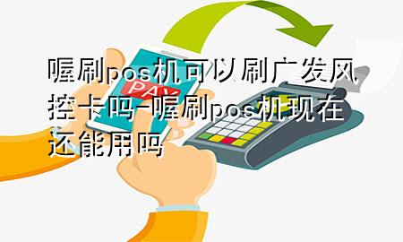 喔刷pos机可以刷广发风控卡吗-喔刷pos机现在还能用吗