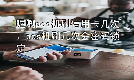 喔唰pos机刷信用卡几次，pos机刷几次会密码锁定