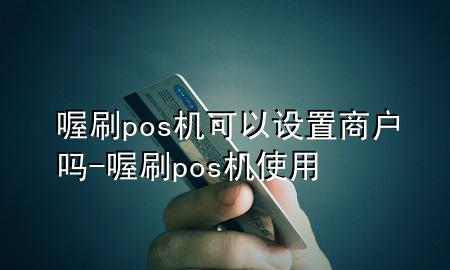 喔刷pos机可以设置商户吗-喔刷pos机使用