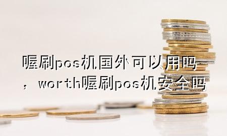 喔刷pos机国外可以用吗，worth喔刷pos机安全吗