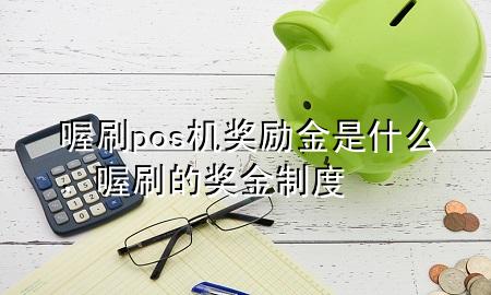 喔刷pos机奖励金是什么，喔刷的奖金制度