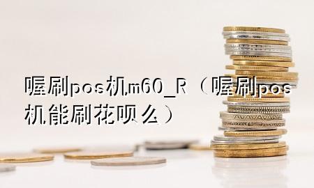 喔刷pos机m60_R（喔刷pos机能刷花呗么）