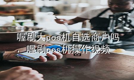 喔刷大pos机自选商户吗，喔刷pos机操作视频