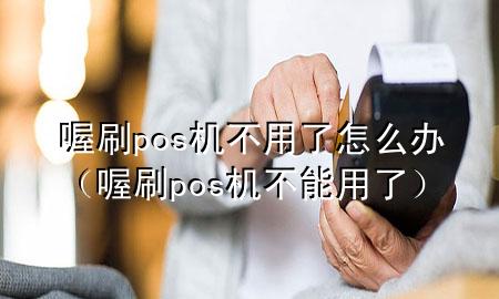 喔刷pos机不用了怎么办（喔刷pos机不能用了）