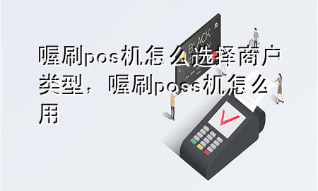 喔刷pos机怎么选择商户类型，喔刷poss机怎么用