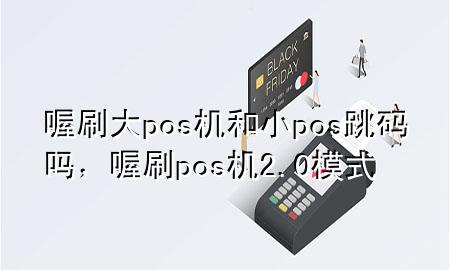 喔刷大pos机和小pos跳码吗，喔刷pos机2.0模式