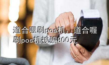 道合喔刷pos机，道合喔刷pos机被骗800元