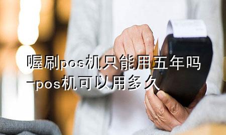 喔刷pos机只能用五年吗-pos机可以用多久