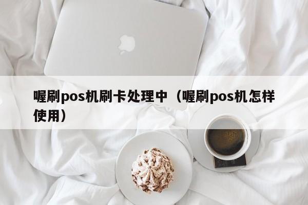 喔刷pos机怎么设置 喔刷pos机刷卡处理中（喔刷pos机怎样使用）